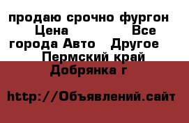 продаю срочно фургон  › Цена ­ 170 000 - Все города Авто » Другое   . Пермский край,Добрянка г.